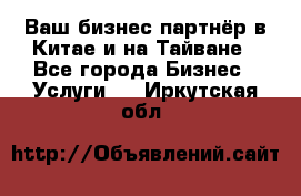 Ваш бизнес-партнёр в Китае и на Тайване - Все города Бизнес » Услуги   . Иркутская обл.